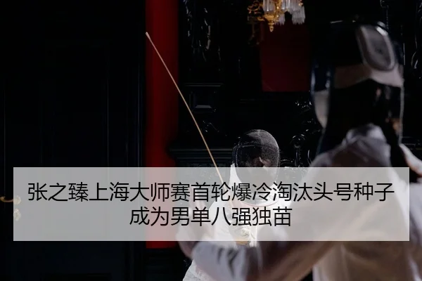 张之臻上海大师赛首轮爆冷淘汰头号种子成为男单八强独苗